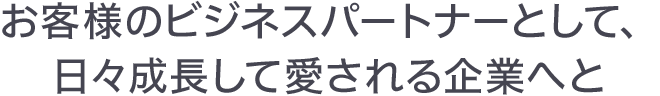 お客様のビジネスパートナーとして、日々成長して愛される企業へと