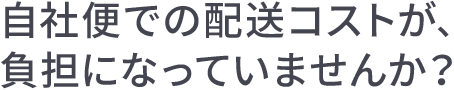 自社便での配送コストが、負担になっていませんか？